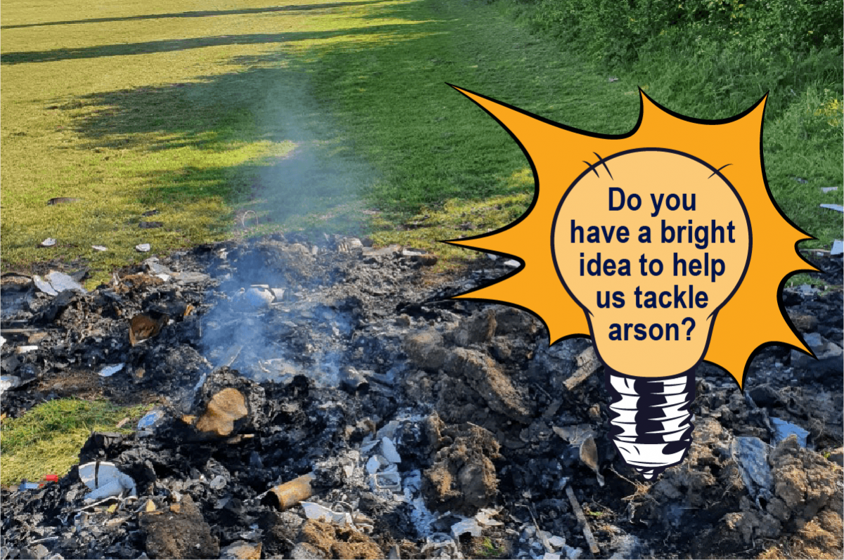 burnt rubbish with light bulb graphic over the top stating "do you have a bright idea to help us tackle arson?"